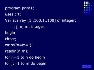 program prim1;
uses crt;
Var a:array [1..100,1..100] of integer;
i, j, n, m: integer;
begin
clrscr;
write('n=m=');
readln(n,m);
for i:=1 to n do begin
for j:=1 to m do begin
 