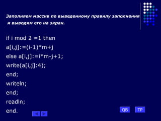 Заполняем массив по выведенному правилу заполнения
и выводим его на экран.
if i mod 2 =1 then
a[i,j]:=(i-1)*m+j
else a[i,j]:=i*m-j+1;
write(a[i,j]:4);
end;
writeln;
end;
readln;
end. TPQB
 