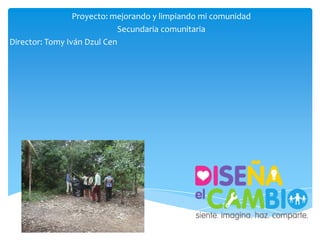 Proyecto: mejorando y limpiando mi comunidad
                            Secundaria comunitaria
Director: Tomy Iván Dzul Cen
 