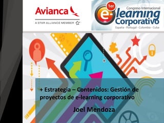 Joel Mendoza 
+ Estrategia – Contenidos: Gestión de proyectos de e-learning corporativo  