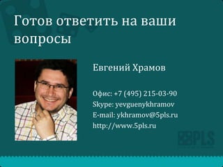 Готов ответить на ваши
вопросы
Евгений Храмов
Офис: +7 (495) 215-03-90
Skype: yevguenykhramov
E-mail: ykhramov@5pls.ru
http://www.5pls.ru

 
