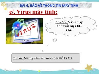 30/12/2014 17
c/. Virus máy tính:
Câu hỏi: Virus máy
tính xuất hiện khi
nào?
Trả lời: Những năm tám mươi của thế kỉ XX
BÀI 6. BẢO VỀ THÔNG TIN MÁY TÍNH
 