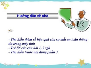 30/12/2014 22
Hướng dẫn về nhà
- Tìm hiểu thêm về hậu quả của sự mất an toàn thông
tin trong máy tính
- Trả lời các câu hỏi 1, 2 sgk
- Tìm hiểu trước nội dung phần 3
 