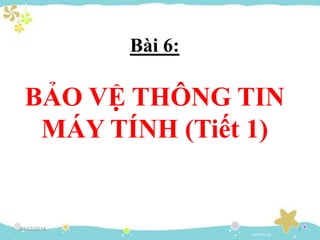 Bài 6:
BẢO VỆ THÔNG TIN
MÁY TÍNH (Tiết 1)
30/12/2014 3
 