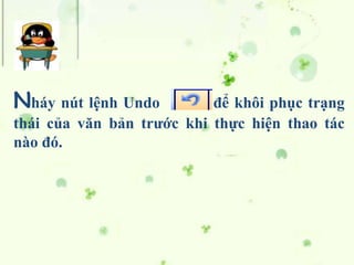 Nháy nút lệnh Undo để khôi phục trạng
thái của văn bản trước khi thực hiện thao tác
nào đó.
 