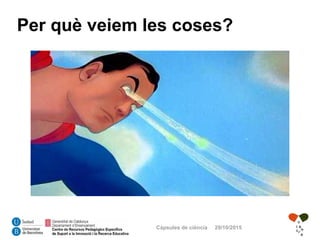 Càpsules de ciència 29/10/2015
Per què veiem les coses?
 