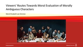 Viewers’ Routes Towards Moral Evaluation of Morally
Ambiguous Characters
Merel Elizabeth van Ommen
 