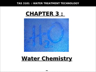Izan Jaafar, Engineering Science, FST, UMTIzan Jaafar, Engineering Science, FST, UMT
© SHAHRUL ISMAIL, DESc.
University College of Science and Technology Malaysia
CHAPTER 3:
Environmental Microbiology
CHAPTER 3 :CHAPTER 3 :
TAS 3101 : WATER TREATMENT TECHNOLOGY
Water ChemistryWater Chemistry
 