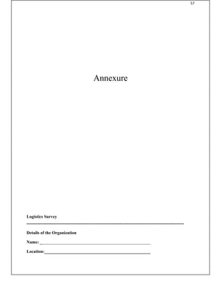 Annexure
Logistics Survey
-------------------------------------------------------------------------------------------------------------
Details of the Organization
Name: ___________________________________________________
Location:_________________________________________________
57
 