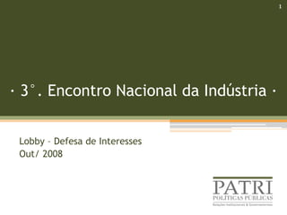 1
· 3°. Encontro Nacional da Indústria ·
Lobby – Defesa de Interesses
Out/ 2008
 