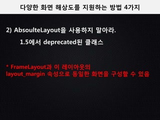 다양한 화면 해상도를 지원하는 방법 4가지


2) AbsoulteLayout을 사용하지 말아라.
   1.5에서 deprecated된 클래스


* FrameLayout과 이 레이아웃의
layout_margin 속성으로 동일한 화면을 구성할 수 있음
 