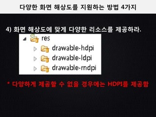 다양한 화면 해상도를 지원하는 방법 4가지


4) 화면 해상도에 맞게 다양한 리소스를 제공하라.




* 다양하게 제공할 수 없을 경우에는 HDPI를 제공함
 