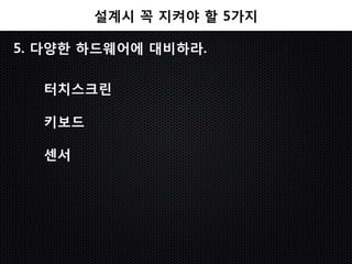 설계시 꼭 지켜야 할 5가지

5. 다양한 하드웨어에 대비하라.

  터치스크린

  키보드

  센서
 