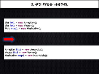 3. 구현 타입을 사용하라.




List list1 = new ArrayList();
List list2 = new Vector();
Map map1 = new Hashtable();




ArrayList list1 = new ArrayList();
Vector list2 = new Vector();
Hashtable map1 = new Hashtable();
 