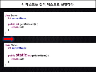 4. 메소드는 정적 메소드로 선언하라.


class State {
   int currentNum;

    public int getMaxNum() {
      return 100;
    }
}




class State {
   int currentNum;


    publicstatic int getMaxNum() {
      return 100;
    }
}
 