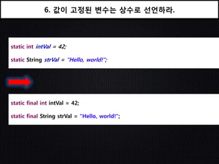 6. 값이 고정된 변수는 상수로 선언하라.



static int intVal = 42;

static String strVal = "Hello, world!";




static final int intVal = 42;

static final String strVal = "Hello, world!";
 
