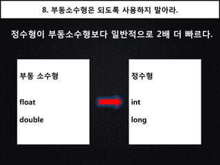 8. 부동소수형은 되도록 사용하지 말아라.


정수형이 부동소수형보다 일반적으로 2배 더 빠르다.



 부동 소수형                 정수형


 float                  int

 double                 long
 