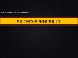 오늘의 내용을 한 마디로 정리하자면…..




           작은 차이가 큰 차이를 만듭니다.
 