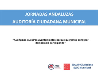 JORNADAS ANDALUZAS 
AUDITORÍA CIUDADANA MUNICIPAL 
“Auditamos nuestros Ayuntamientos porque queremos construir 
@AuditCiudadana 
@OCMunicipal 
democracia participando” 
 