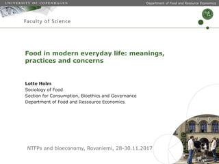 Food in modern everyday life: meanings,
practices and concerns
Lotte Holm
Sociology of Food
Section for Consumption, Bioethics and Governance
Department of Food and Ressource Economics
Department of Food and Resource Economics
NTFPs and bioeconomy, Rovaniemi, 28-30.11.2017
 