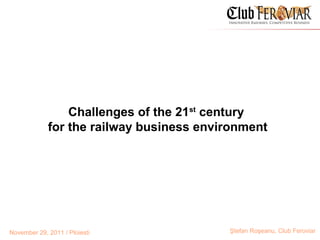 Challenges of the 21st century
             for the railway business environment




November 29, 2011 / Ploiesti              Ştefan Roşeanu, Club Feroviar
 