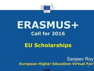 ERASMUS+
Call for 2016
EU Scholarships
Sanjeev Roy
European Higher Education Virtual Fair
1
 