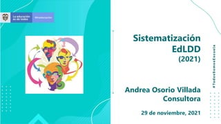 Sistematización
EdLDD
(2021)
Andrea Osorio Villada
Consultora
29 de noviembre, 2021
 