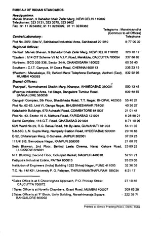 BUREAU OF INDIAN STANDARDS
Headquarters:
Manak Bhavan, 9 Bahadur Shah Zafar Marg, NEW DELHll10002
Telephones: 323 0131,323 3375,323 9402
Fax :91 11 3234062,Ql 11 3239399, 91 11 3239382
Central Laboratory :
Plot No. 20/9, Site IV, Sahibabad Industrial Area, Sahibabad 201010
f?eglonal OMcee:
Telegrams : Manaksanstha
(Common to all Cffices)
Telephone
0-77 00 32
Central : Manak Bhavan, 9 Bahadur Shah Afar Marg, NEW DELHI 110002 323 76 17
‘Eastern : l/14 CfT Schema VII M, V.I.P. Road, Manfktola, CALCUTTA 700054 337 86 62
Northern : SC0 335-336, Sector 34-A, CHANDIGARH 160022 60 38 43
Southern : C.I.T. Campus, IV Cross Road, CHENNAI 600113 23523 15
tWestem : Manakalaya, ES, Behind Mard Telephone Exchange, Andheri (East), 832 92 95
MUMBAI 400093
Branch Offices::
‘Pushpak’, Nurmohamed Shaikh Marg, Khanpur, AHMEDABAD 38000:
SPeenya Industrial Area, 1st Stage, Bangalore-Tumkur Road,
BANGALORE 560058
5501348
839 49 55
Gangotri Complex, 5th Floor, Bhadbhada Road, T.T. Nagar, BHOPAL 462003 55 40 21
Plot No. 6263, Unit VI. Ganga Nagar, BHUBANESHWAR 751001 40 36 27
Kalaikathir Buildings, 670 Avinashi Road, COIMBATORE 641037 21 01 41
Plot No. 43, Sector 16 A, Mathura Road, FARIDABAD 121001 8-28 08 01
Savitri Complex, 116 G.T. Road, GHAZIABAD 201001 8-71 1996
53i5 Ward No.29, R.G. Barua Road, 5th By-lane, GUWAHATI 781003 541137
S-8-56(=, L.N. Gupta Marg, Nampally Station Road, HYDERABAD 500001 201083
E-52, ChitaranjanMarg, C-Scheme, JAIPUR 302001 37 29 25
117/418 B, Sarvodaya Nagar, KANPUR 208005 21 68 76
Seth Bhawan, 2nd floor, Behind Laela Cinema, Naval ffishore Road, 2389 23
LUCKNOW 226001
NIT Building, Second Floor, Gokulpat Market, .NAGPUR 440010 52 51 71
Patliputra Industrial Estate, PATNA 800013 26 23 06
Institution of Engineers (India) Building 1332 Shivaji Nagar, PUNE 411005 32 36 35
T.C. No. 14/l 421, University P. 0. Palayam. THIRUVANANTHAPURAM 695034 621 17
‘Sales Office is at 5 Chowringhee Approach, P.O. Princep Street,
CALCUTTA 700672
tSales Cftica is at Novelty Chambers, Grant Road, MUMBAI 400007
SSales Cffice is at ‘F’ Block. Unity Building, Narashimaraja Square,
BANGALORE 660002
271065
309 65 26
* 222 39 71
Printed al Simco Printing Press. Delhi. India
 