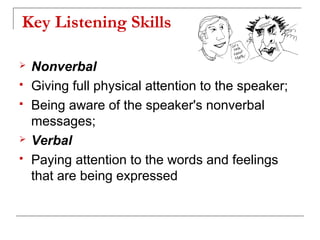  Nonverbal
 Giving full physical attention to the speaker;
 Being aware of the speaker's nonverbal
messages;
 Verbal
 Paying attention to the words and feelings
that are being expressed
Key Listening Skills
 