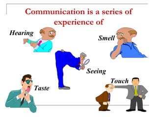 Communication is a series of
experience of
Hearing
Smell
Seeing
Taste
Touch
 