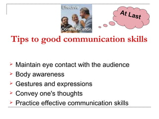Tips to good communication skills
 Maintain eye contact with the audience
 Body awareness
 Gestures and expressions
 Convey one's thoughts
 Practice effective communication skills
At Last
 