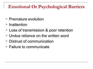Emotional Or Psychological Barriers
 Premature evolution
 Inattention
 Loss of transmission & poor retention
 Undue reliance on the written word
 Distrust of communication
 Failure to communicate
 