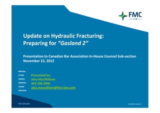 Update on Hydraulic Fracturing:
Preparing for “Gasland 2”

Presentation to Canadian Bar Association In-House Counsel Sub-section
November 22, 2012


    Presented by:
    Alex MacWilliam
    403 268 2090
    alex.macwilliam@fmc-law.com
 