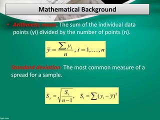 Mathematical Background
• Arithmetic mean. The sum of the individual data
points (yi) divided by the number of points (n).
Standard deviation. The most common measure of a
spread for a sample.
ni
n
y
y i
,,1, 

 

 2
)(,
1
yyS
n
S
S it
t
y
 