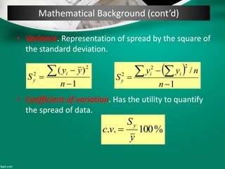 Mathematical Background (cont’d)
• Variance. Representation of spread by the square of
the standard deviation.
• Coefficient of variation. Has the utility to quantify
the spread of data.
1
)( 2
2




n
yy
S i
y
 
1
/
22
2



 
n
nyy
S ii
y
%100..
y
S
vc
y

 