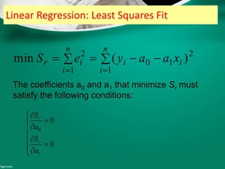 Linear Regression: Least Squares Fit
 

n
i
ii
n
i
ir xaayeS
1
2
10
1
2
)(min
The coefficients a0 and a1 that minimize Sr must
satisfy the following conditions:













0
0
1
0
a
S
a
S
r
r
 