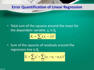 Error Quantification of Linear Regression
• Total sum of the squares around the mean for
the dependent variable, y, is St
• Sum of the squares of residuals around the
regression line is Sr
  2
it yyS )(
2
n
1i
i1oi
n
1i
2
ir xaayeS )( 

 