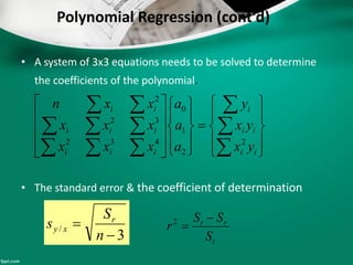 Polynomial Regression (cont’d)
• A system of 3x3 equations needs to be solved to determine
the coefficients of the polynomial.
• The standard error & the coefficient of determination
3
/


n
S
s r
xy
t
rt
S
SS
r

2





































ii
ii
i
iii
iii
ii
yx
yx
y
a
a
a
xxx
xxx
xxn
2
2
1
0
432
32
2
 