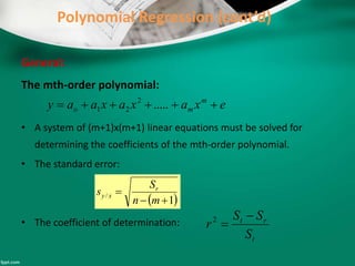 Polynomial Regression (cont’d)
General:
The mth-order polynomial:
• A system of (m+1)x(m+1) linear equations must be solved for
determining the coefficients of the mth-order polynomial.
• The standard error:
• The coefficient of determination:
exaxaxaay m
mo  .....2
21
 1
/


mn
S
s r
xy
t
rt
S
SS
r

2
 
