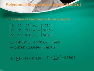 Polynomial Regression- Example (cont’d)
• The system of simultaneous linear equations:
2
210
86071.135929.247857.2
86071.1,35929.2,47857.2
xxy
aaa

































8.2488
6.585
6.152
97922555
2255515
55156
2
1
0
a
a
a
74657.3
2
  ir eS  39.2513
2
  yyS it
 