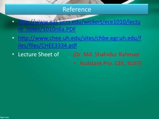 Reference
• http://www.eas.uccs.edu/wickert/ece1010/lectu
re_notes/1010n6a.PDF
• http://www.chee.uh.edu/sites/chbe.egr.uh.edu/f
iles/files/CHEE3334.pdf
• Lecture Sheet of (Dr. Md. Shahidur Rahman
• Assistant Pro. CEE, SUST)
 