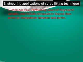 Engineering applications of curve fitting technique
• 1.Trend Analysis:- Predicating values of dependent
variable ,may include extrapolation beyond data
points or interpolation between data points.
 