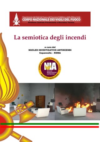 La semiotica degli incendi
a cura del
NUCLEO INVESTIGATIVO ANTINCENDI
Capannelle – ROMA
Direzione Centrale Prevenzione e Sicurezza Tecnica
 