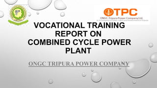 VOCATIONAL TRAINING
REPORT ON
COMBINED CYCLE POWER
PLANT
ONGC TRIPURA POWER COMPANY
 