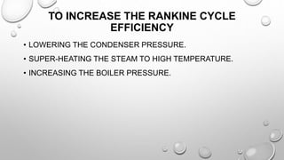 TO INCREASE THE RANKINE CYCLE
EFFICIENCY
• LOWERING THE CONDENSER PRESSURE.
• SUPER-HEATING THE STEAM TO HIGH TEMPERATURE.
• INCREASING THE BOILER PRESSURE.
 