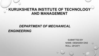 KURUKSHETRA INSTITUTE OF TECHNOLOGY
AND MANAGEMENT
DEPARTMENT OF MECHANICAL
ENGINEERING
SUBMITTED BY
NAME: DEBASISH DAS
ROLL: 2912471
 
