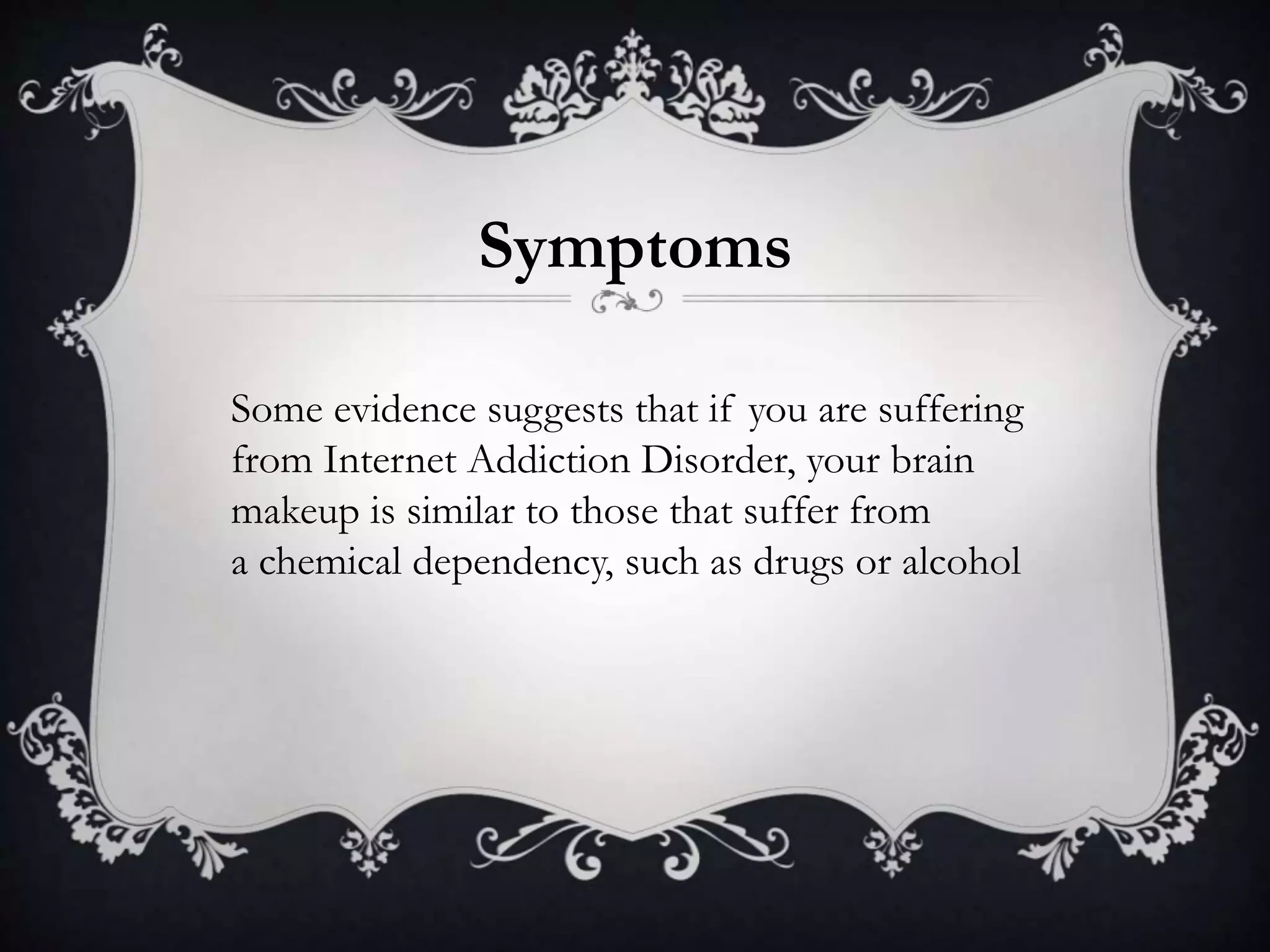 Some evidence suggests that if you are suffering
from Internet Addiction Disorder, your brain
makeup is similar to those that suffer from
a chemical dependency, such as drugs or alcohol
Symptoms
 