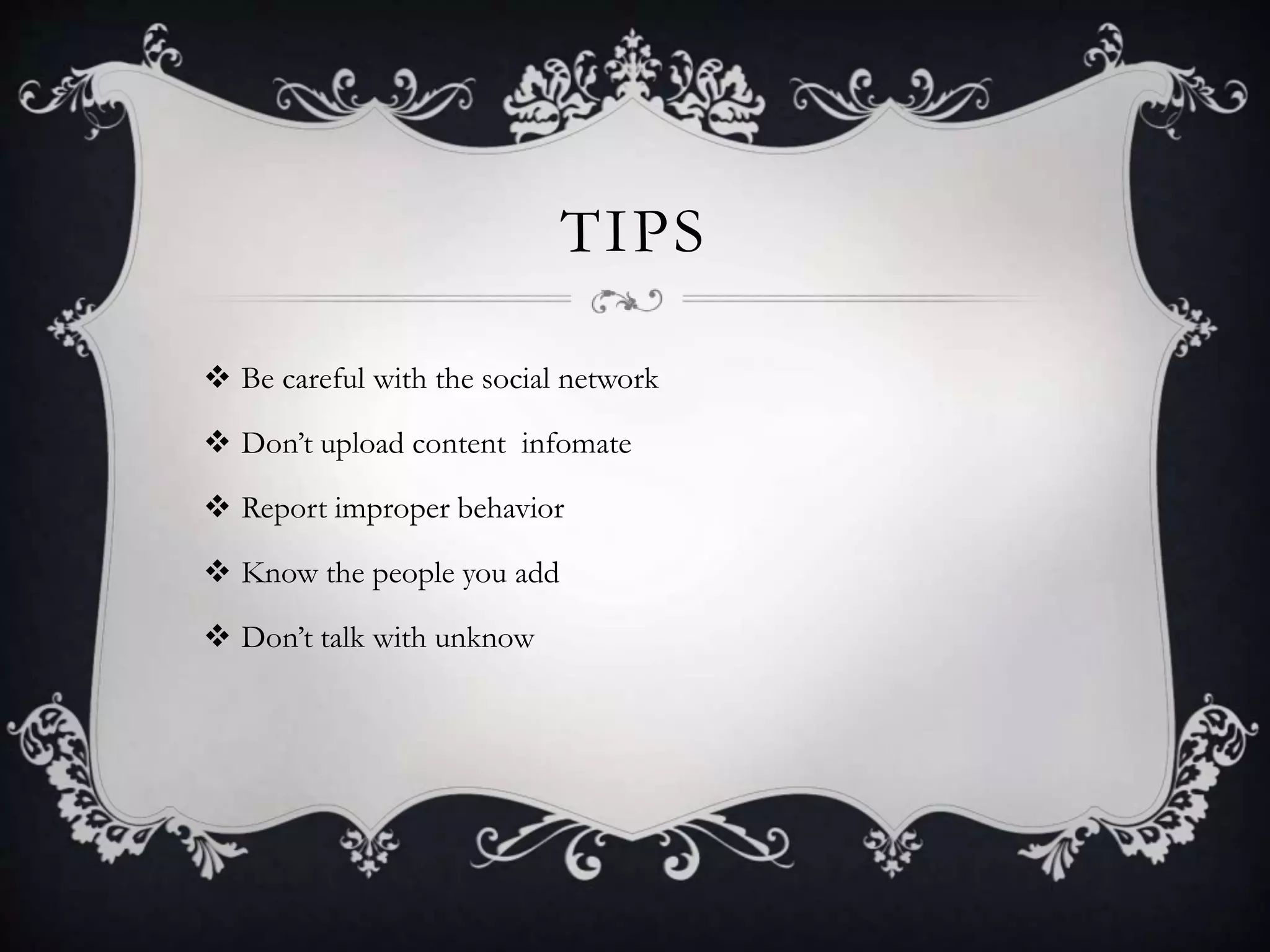 TIPS
 Be careful with the social network
 Don’t upload content infomate
 Report improper behavior
 Know the people you add
 Don’t talk with unknow
 