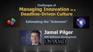 Challenges of
Managing Innovation in a
Deadline-Driven Culture
Estimating the “Unknown”
Jamal Pilger
SVP Software Development
 