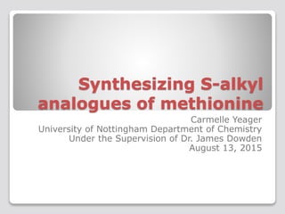 Synthesizing S-alkyl
analogues of methionine
Carmelle Yeager
University of Nottingham Department of Chemistry
Under the Supervision of Dr. James Dowden
August 13, 2015
 